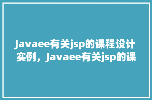 Javaee有关jsp的课程设计实例，Javaee有关jsp的课程设计实例