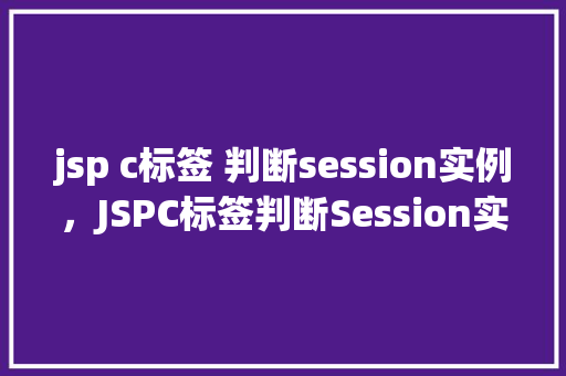 jsp c标签 判断session实例，JSPC标签判断Session实例  第1张