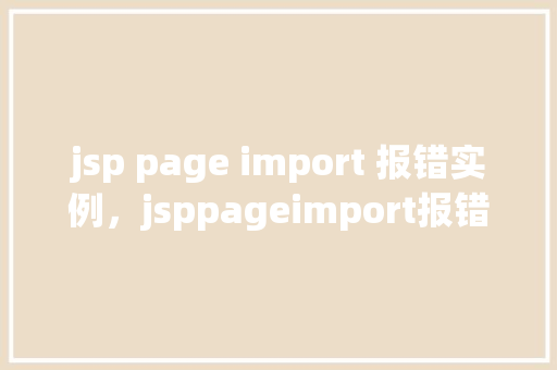 jsp page import 报错实例，jsppageimport报错实例