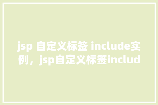 jsp 自定义标签 include实例，jsp自定义标签include实例