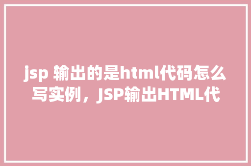 jsp 输出的是html代码怎么写实例，JSP输出HTML代码实例  第1张