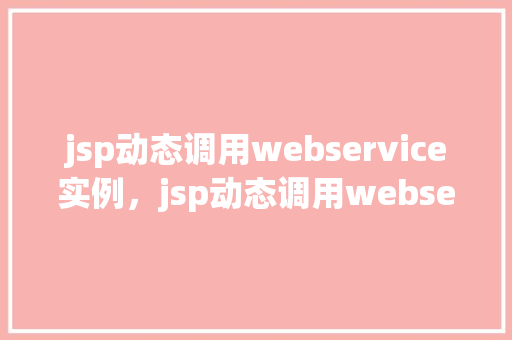 jsp动态调用webservice实例，jsp动态调用webservice实例