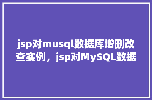 jsp对musql数据库增删改查实例，jsp对MySQL数据库增删改查实例