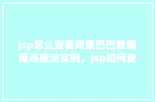 jsp怎么查看阿里巴巴数据库连接池实例，jsp如何查看阿里巴巴数据库连接池实例  第1张