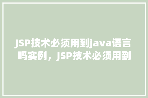 JSP技术必须用到java语言吗实例，JSP技术必须用到java语言吗实例