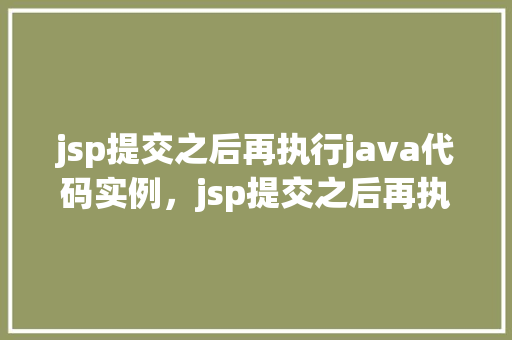 jsp提交之后再执行java代码实例，jsp提交之后再执行Java代码实例