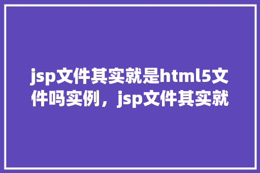 jsp文件其实就是html5文件吗实例，jsp文件其实就是html5文件吗实例