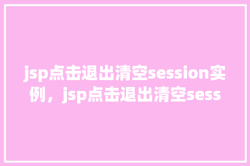 jsp点击退出清空session实例，jsp点击退出清空session实例