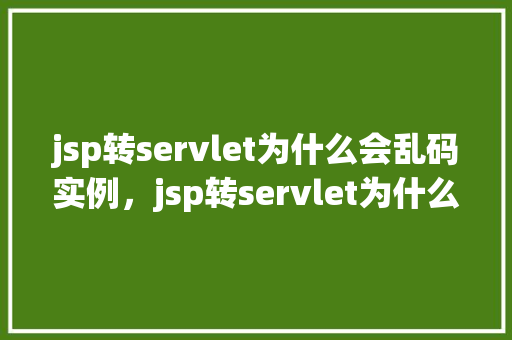 jsp转servlet为什么会乱码实例，jsp转servlet为什么会乱码实例  第1张