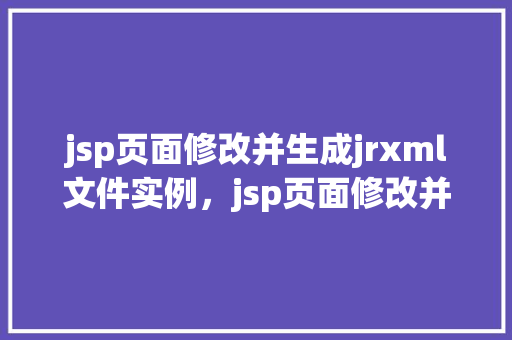 jsp页面修改并生成jrxml文件实例，jsp页面修改并生成jrxml文件实例