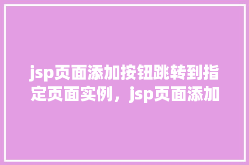 jsp页面添加按钮跳转到指定页面实例，jsp页面添加按钮跳转到指定页面实例