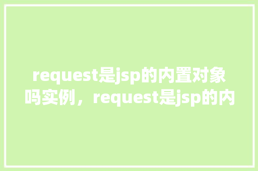 request是jsp的内置对象吗实例，request是jsp的内置对象吗实例