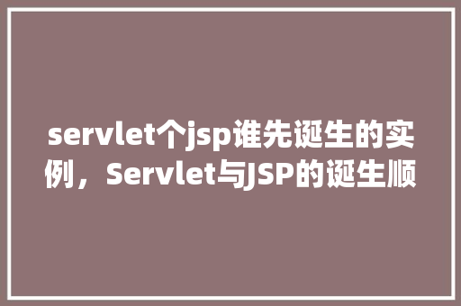 servlet个jsp谁先诞生的实例，Servlet与JSP的诞生顺序实例
