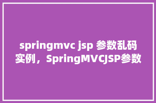 springmvc jsp 参数乱码实例，SpringMVCJSP参数乱码实例