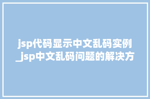 jsp代码显示中文乱码实例_jsp中文乱码问题的解决方法