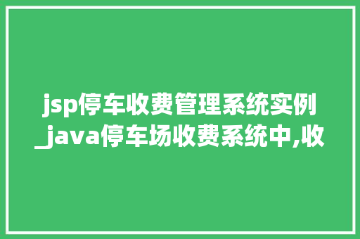 jsp停车收费管理系统实例_java停车场收费系统中,收费者会根据车型