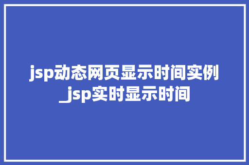 jsp动态网页显示时间实例_jsp实时显示时间  第1张