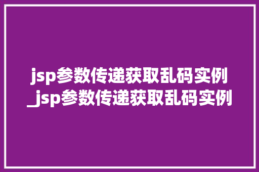 jsp参数传递获取乱码实例_jsp参数传递获取乱码实例是什么