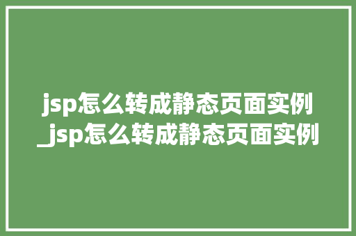 jsp怎么转成静态页面实例_jsp怎么转成静态页面实例格式