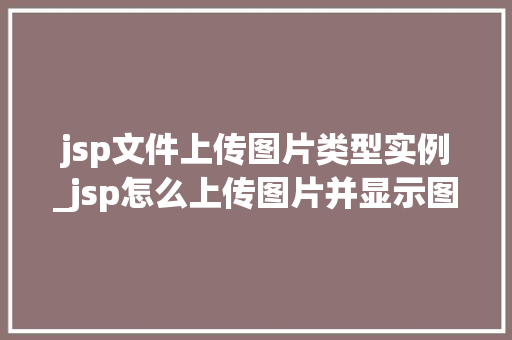 jsp文件上传图片类型实例_jsp怎么上传图片并显示图片
