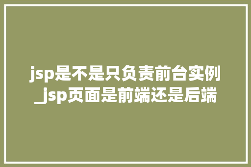 jsp是不是只负责前台实例_jsp页面是前端还是后端