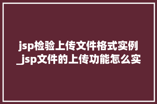 jsp检验上传文件格式实例_jsp文件的上传功能怎么实现