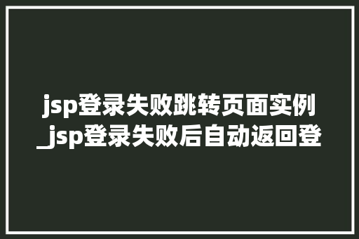 jsp登录失败跳转页面实例_jsp登录失败后自动返回登录页面
