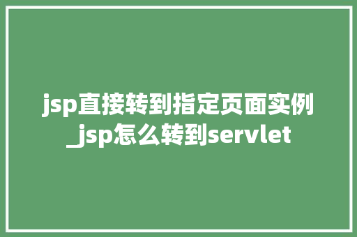 jsp直接转到指定页面实例_jsp怎么转到servlet