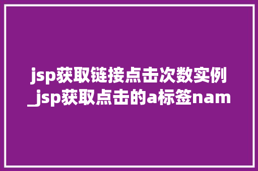 jsp获取链接点击次数实例_jsp获取点击的a标签name值