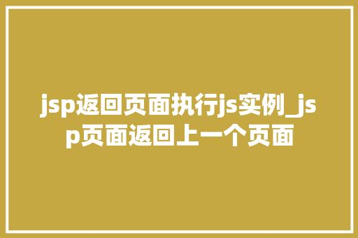 jsp返回页面执行js实例_jsp页面返回上一个页面