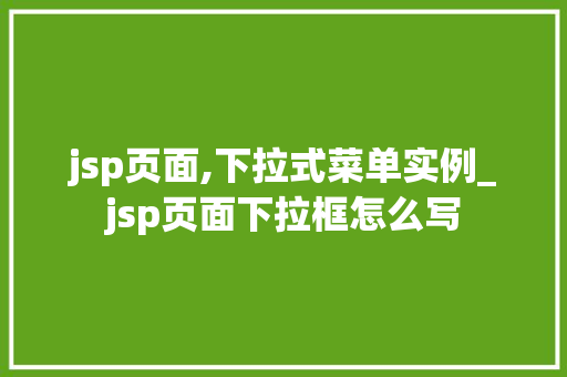 jsp页面,下拉式菜单实例_jsp页面下拉框怎么写