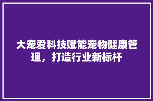 大宠爱科技赋能宠物健康管理，打造行业新标杆