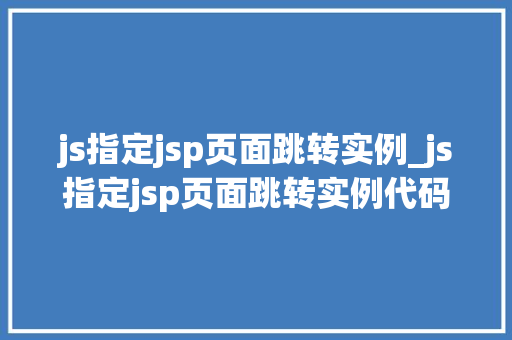 js指定jsp页面跳转实例_js指定jsp页面跳转实例代码  第1张