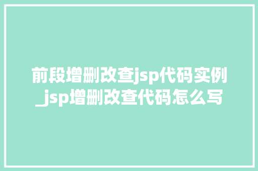 前段增删改查jsp代码实例_jsp增删改查代码怎么写