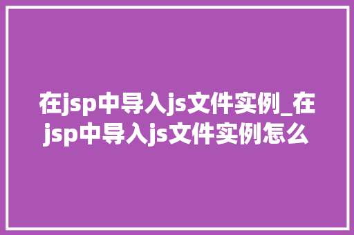 在jsp中导入js文件实例_在jsp中导入js文件实例怎么做
