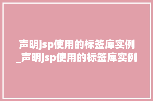 声明jsp使用的标签库实例_声明jsp使用的标签库实例有哪些