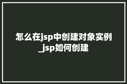 怎么在jsp中创建对象实例_jsp如何创建