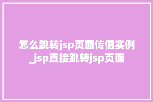 怎么跳转jsp页面传值实例_jsp直接跳转jsp页面  第1张
