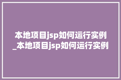本地项目jsp如何运行实例_本地项目jsp如何运行实例程序