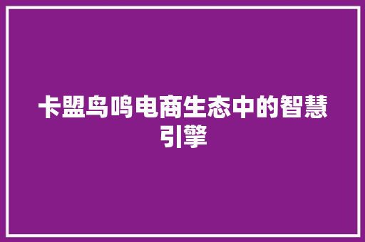 卡盟鸟鸣电商生态中的智慧引擎