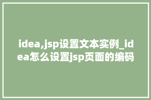 idea,jsp设置文本实例_idea怎么设置jsp页面的编码格式