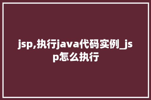 jsp,执行java代码实例_jsp怎么执行  第1张