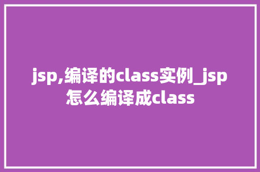jsp,编译的class实例_jsp怎么编译成class  第1张