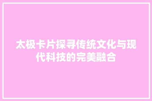 太极卡片探寻传统文化与现代科技的完美融合