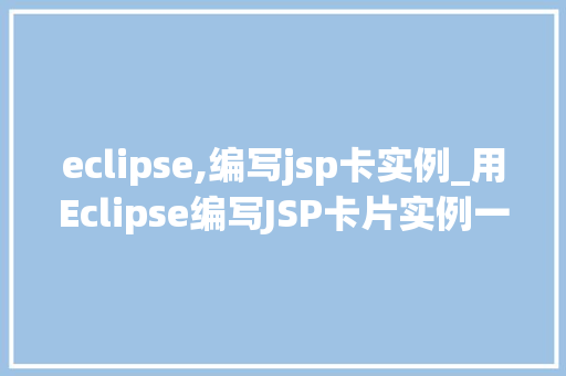 eclipse,编写jsp卡实例_用Eclipse编写JSP卡片实例一步步带你入门