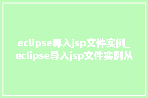 eclipse导入jsp文件实例_eclipse导入jsp文件实例从入门到精通