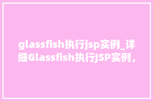 glassfish执行jsp实例_详细Glassfish执行JSP实例，掌握Web开发核心技术