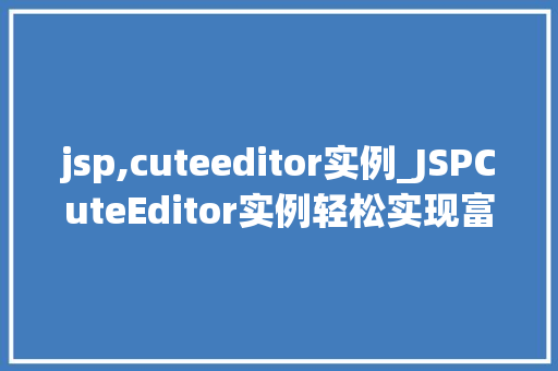 jsp,cuteeditor实例_JSPCuteEditor实例轻松实现富文本编辑器功能