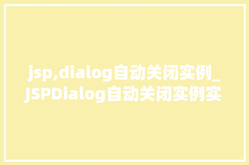 jsp,dialog自动关闭实例_JSPDialog自动关闭实例实现优雅的用户交互体验
