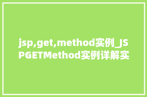 jsp,get,method实例_JSPGETMethod实例详解实战与方法分享
